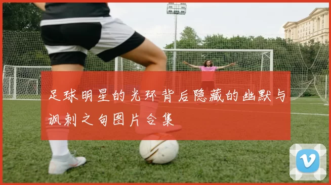 足球明星的光环背后隐藏的幽默与讽刺之句图片合集