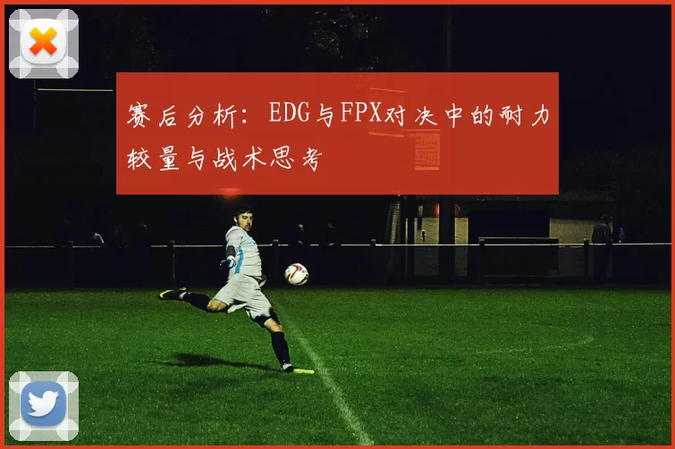 赛后分析：EDG与FPX对决中的耐力较量与战术思考