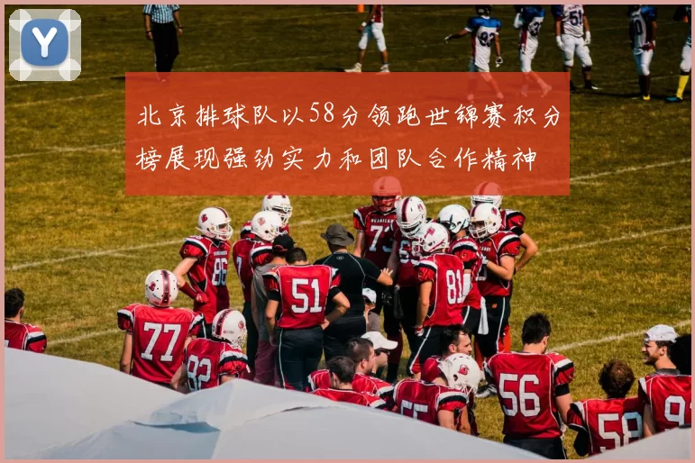 北京排球队以58分领跑世锦赛积分榜展现强劲实力和团队合作精神