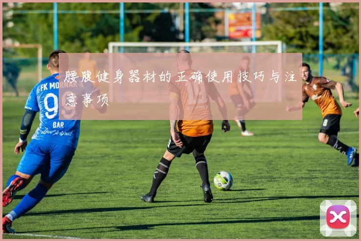 腰腹健身器材的正确使用技巧与注意事项