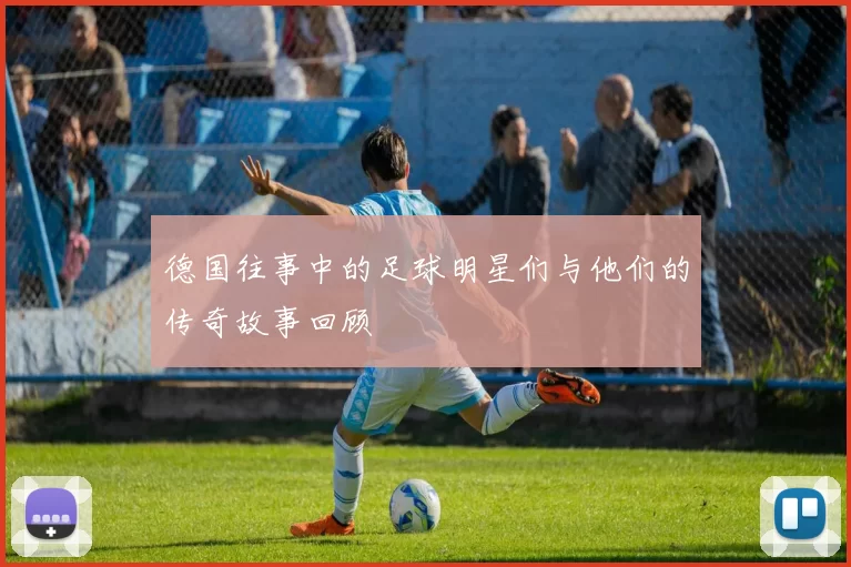 德国往事中的足球明星们与他们的传奇故事回顾