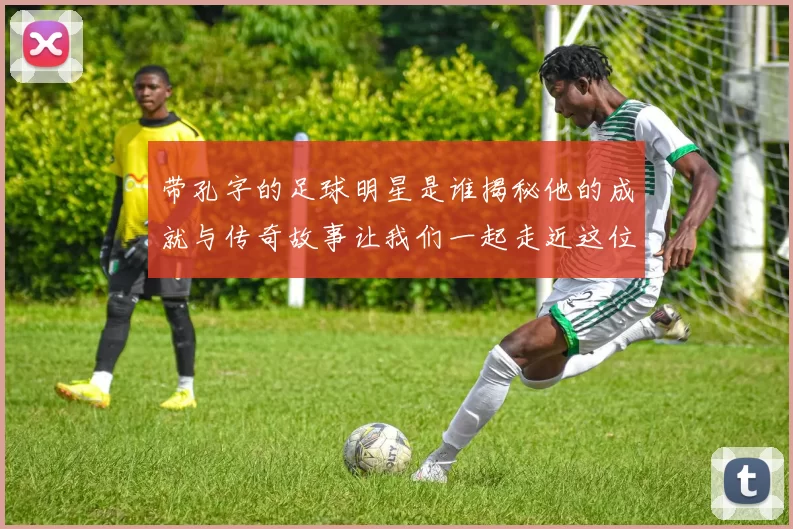 带孔字的足球明星是谁揭秘他的成就与传奇故事让我们一起走近这位球场巨星