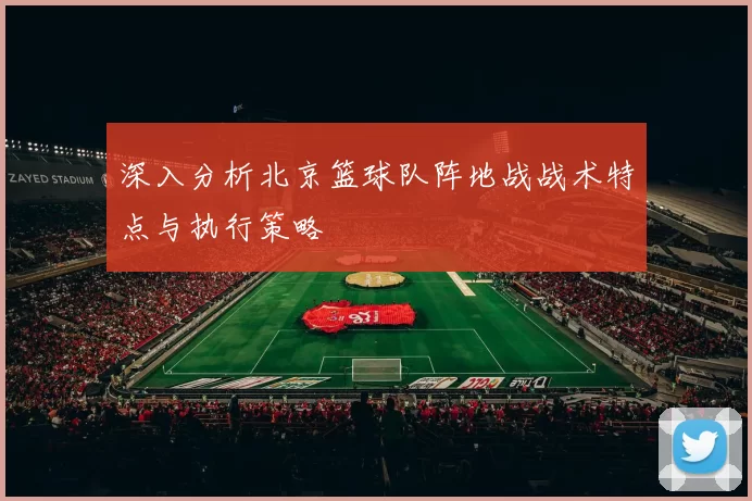 深入分析北京篮球队阵地战战术特点与执行策略