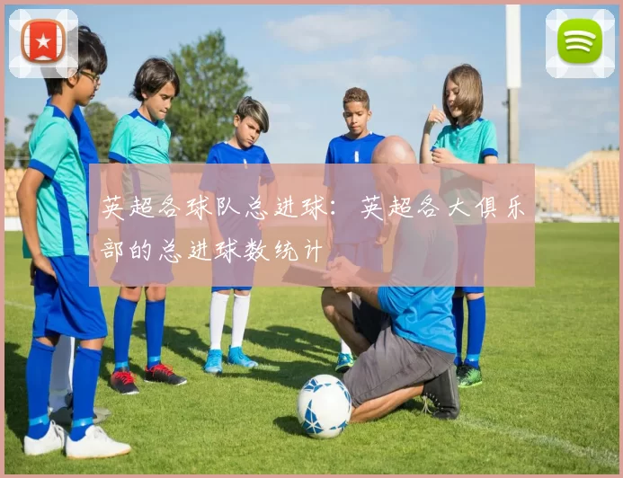 英超各球队总进球：英超各大俱乐部的总进球数统计