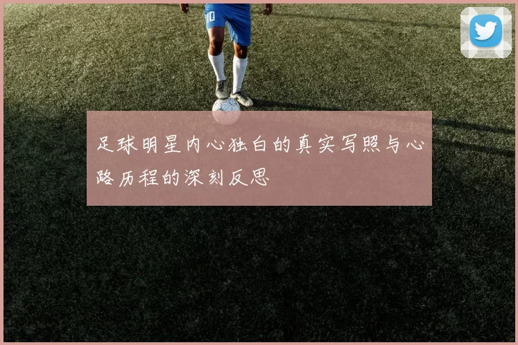 足球明星内心独白的真实写照与心路历程的深刻反思