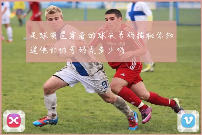 足球明星穿着的球衣号码揭秘你知道他们的号码是多少吗