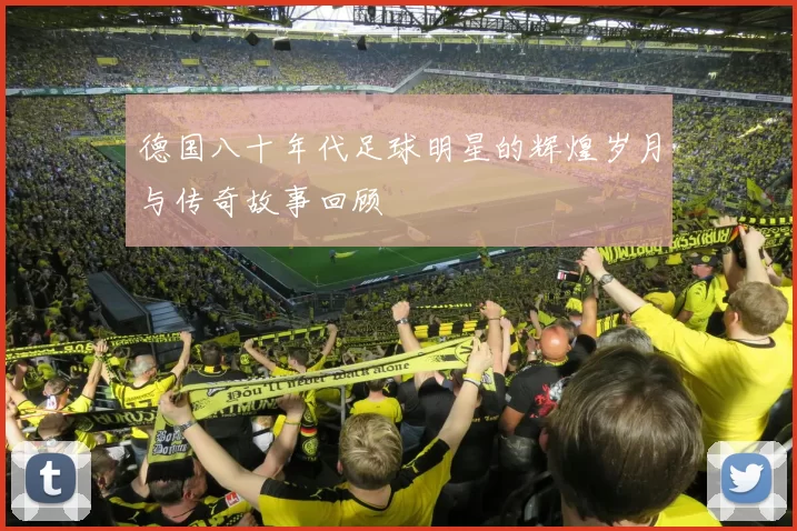 德国八十年代足球明星的辉煌岁月与传奇故事回顾