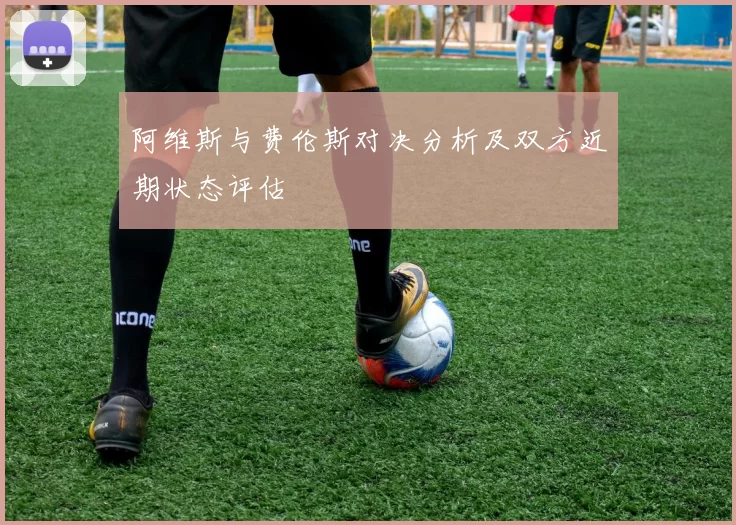 阿维斯与费伦斯对决分析及双方近期状态评估