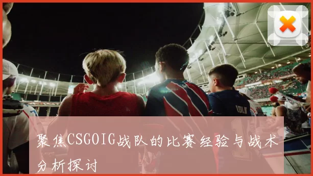 聚焦CSGOIG战队的比赛经验与战术分析探讨