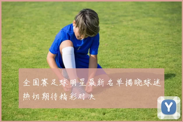 全国赛足球明星最新名单揭晓球迷热切期待精彩对决