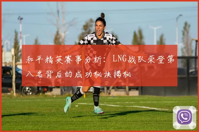 和平精英赛事分析：LNG战队荣登第八名背后的成功秘诀揭秘