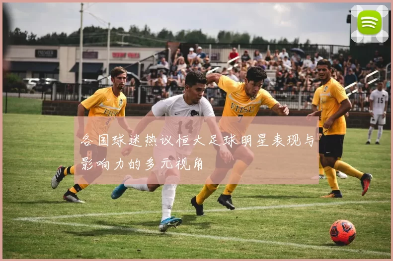 各国球迷热议恒大足球明星表现与影响力的多元视角