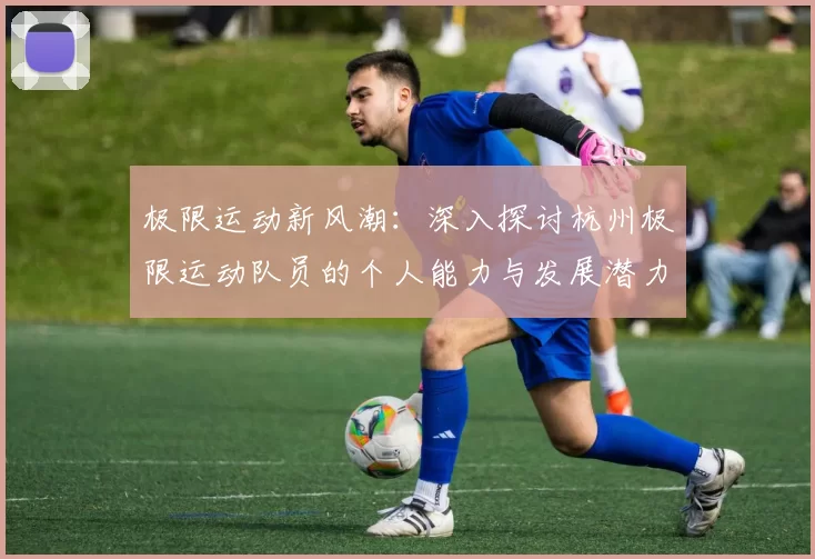 极限运动新风潮：深入探讨杭州极限运动队员的个人能力与发展潜力