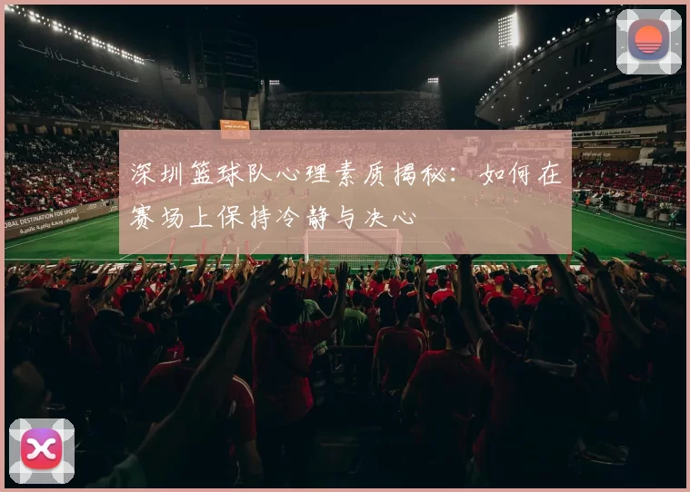 深圳篮球队心理素质揭秘：如何在赛场上保持冷静与决心