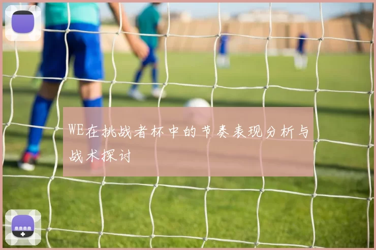 WE在挑战者杯中的节奏表现分析与战术探讨