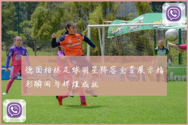 德国柏林足球明星阵容全景展示精彩瞬间与辉煌成就