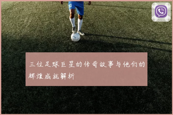 三位足球巨星的传奇故事与他们的辉煌成就解析