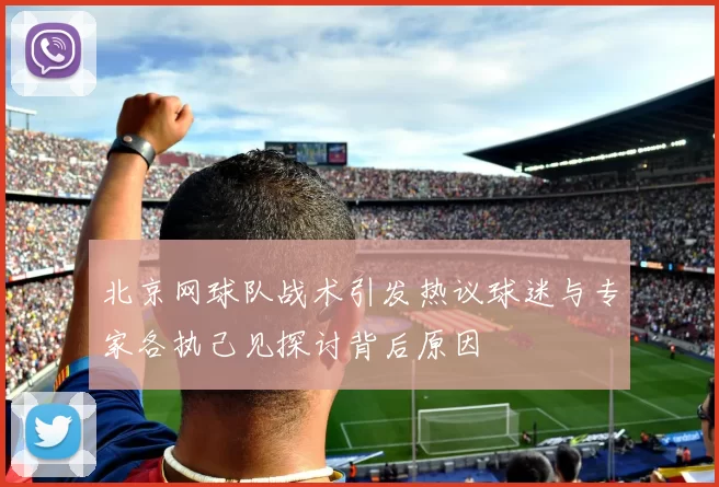 北京网球队战术引发热议球迷与专家各执己见探讨背后原因