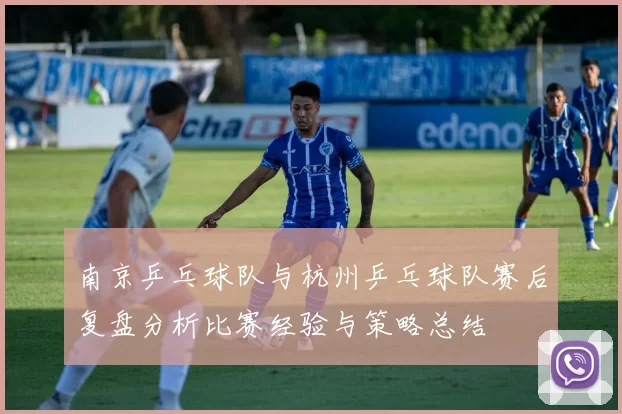 南京乒乓球队与杭州乒乓球队赛后复盘分析比赛经验与策略总结