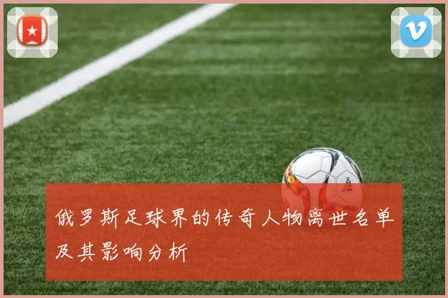 俄罗斯足球界的传奇人物离世名单及其影响分析