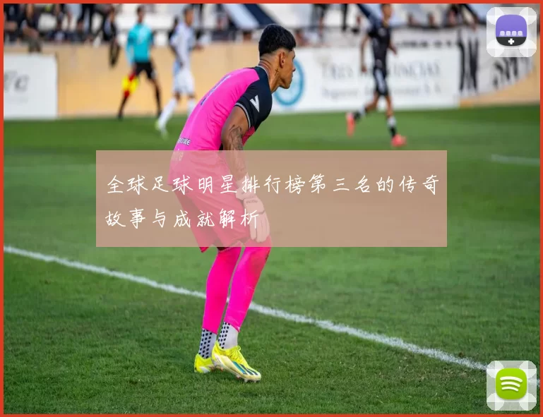 全球足球明星排行榜第三名的传奇故事与成就解析