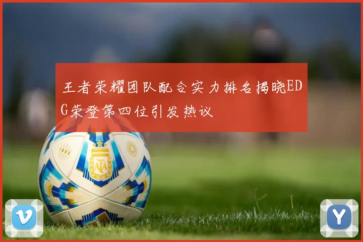 王者荣耀团队配合实力排名揭晓EDG荣登第四位引发热议