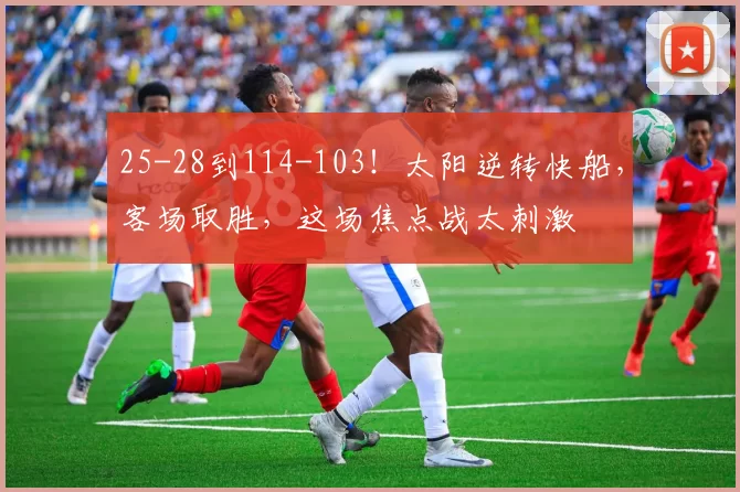 25-28到114-103！太阳逆转快船，客场取胜，这场焦点战太刺激