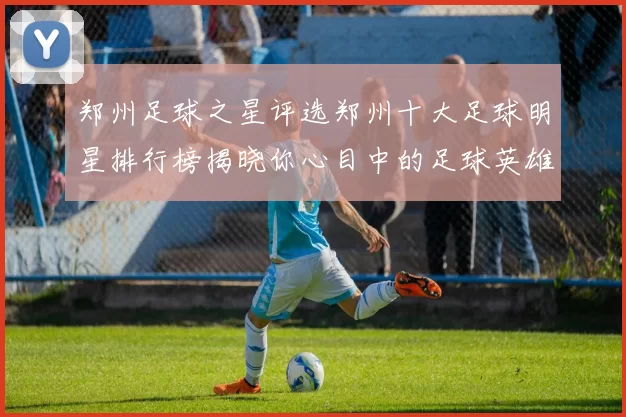 郑州足球之星评选郑州十大足球明星排行榜揭晓你心目中的足球英雄是谁
