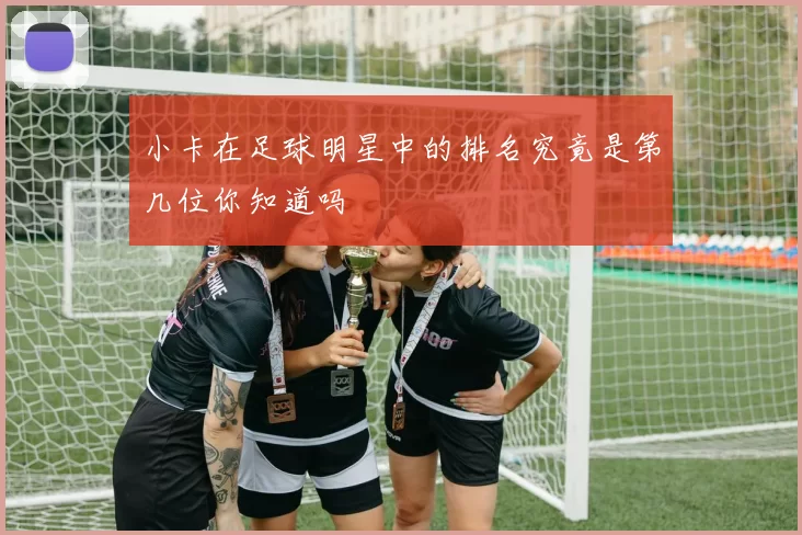 小卡在足球明星中的排名究竟是第几位你知道吗