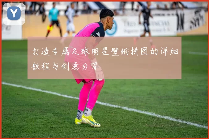 打造专属足球明星壁纸拼图的详细教程与创意分享