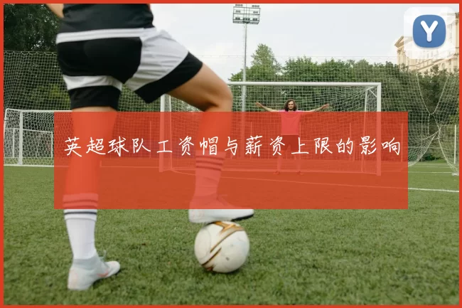 英超球队工资帽与薪资上限的影响