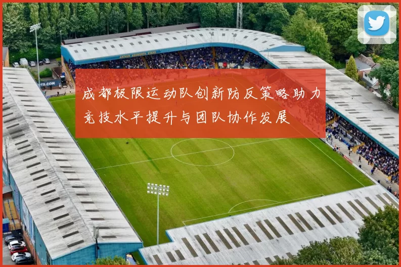 成都极限运动队创新防反策略助力竞技水平提升与团队协作发展