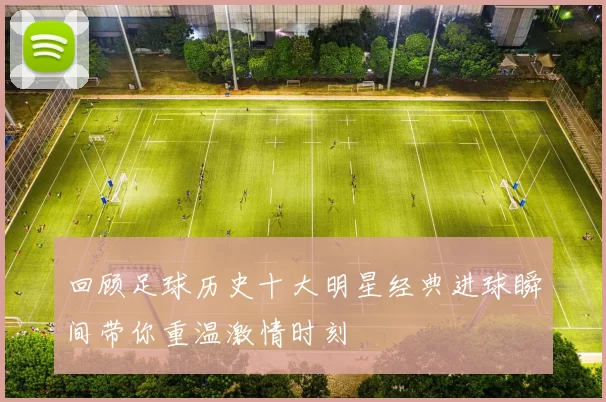 回顾足球历史十大明星经典进球瞬间带你重温激情时刻