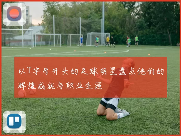 以T字母开头的足球明星盘点他们的辉煌成就与职业生涯