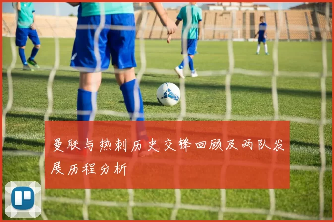 曼联与热刺历史交锋回顾及两队发展历程分析