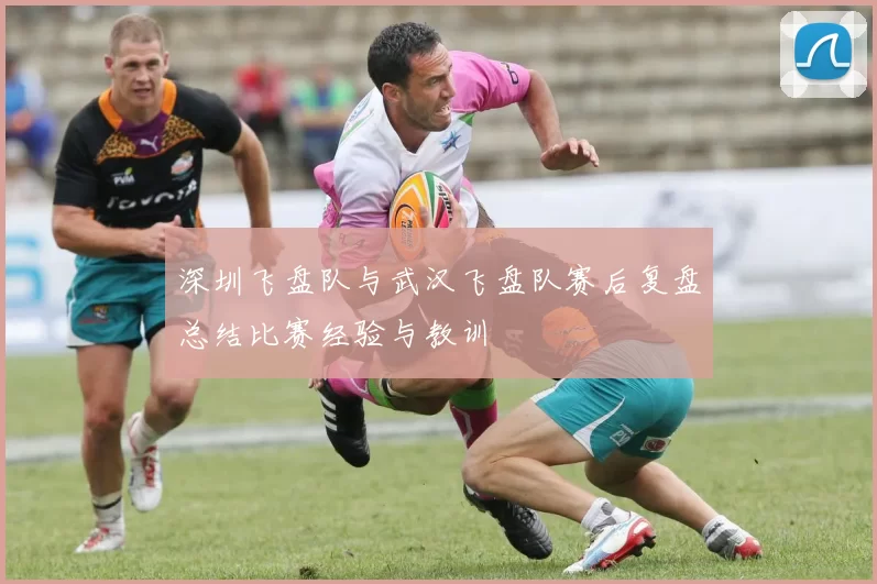 深圳飞盘队与武汉飞盘队赛后复盘总结比赛经验与教训