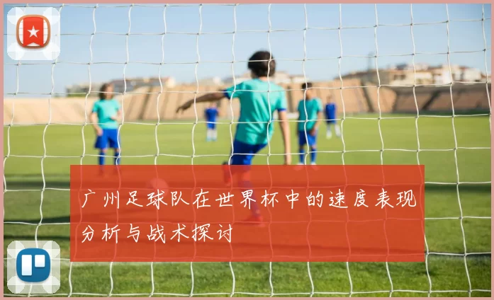 广州足球队在世界杯中的速度表现分析与战术探讨