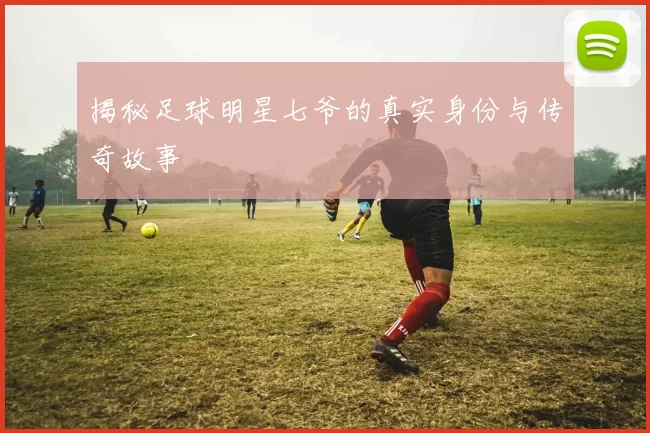 揭秘足球明星七爷的真实身份与传奇故事