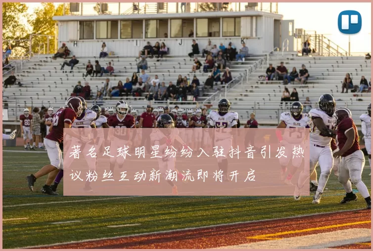 著名足球明星纷纷入驻抖音引发热议粉丝互动新潮流即将开启