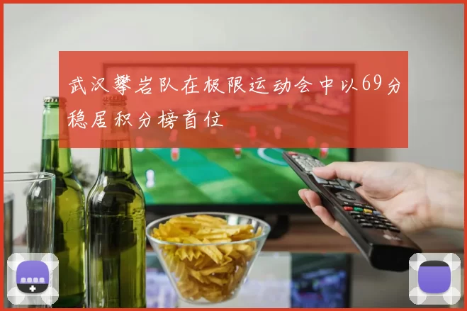 武汉攀岩队在极限运动会中以69分稳居积分榜首位