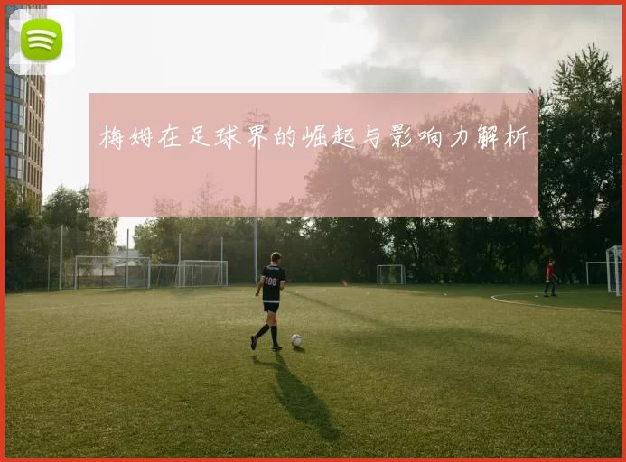 梅姆在足球界的崛起与影响力解析