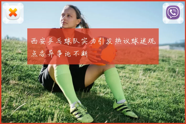 西安乒乓球队实力引发热议球迷观点各异争论不断
