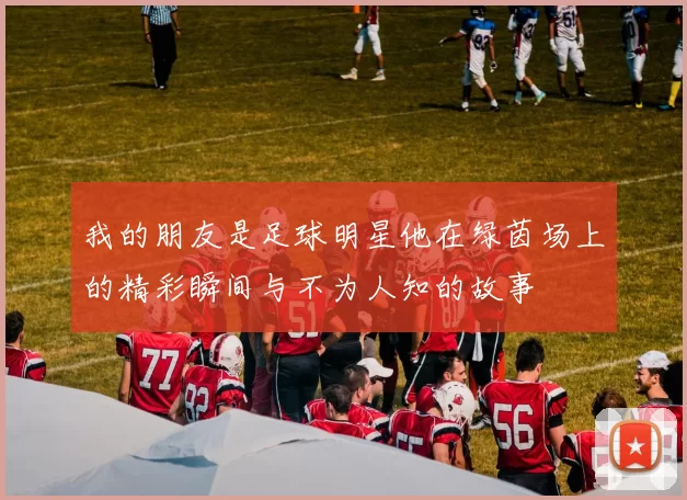 我的朋友是足球明星他在绿茵场上的精彩瞬间与不为人知的故事