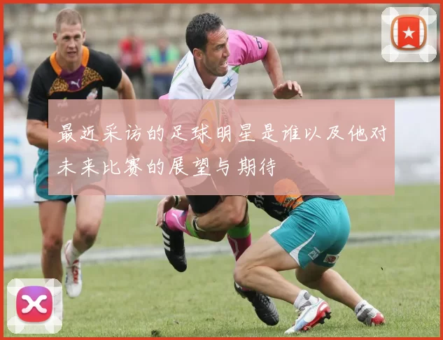 最近采访的足球明星是谁以及他对未来比赛的展望与期待