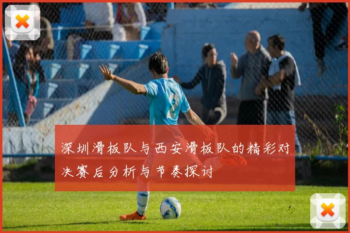 深圳滑板队与西安滑板队的精彩对决赛后分析与节奏探讨