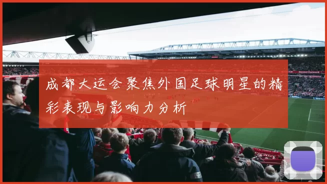 成都大运会聚焦外国足球明星的精彩表现与影响力分析