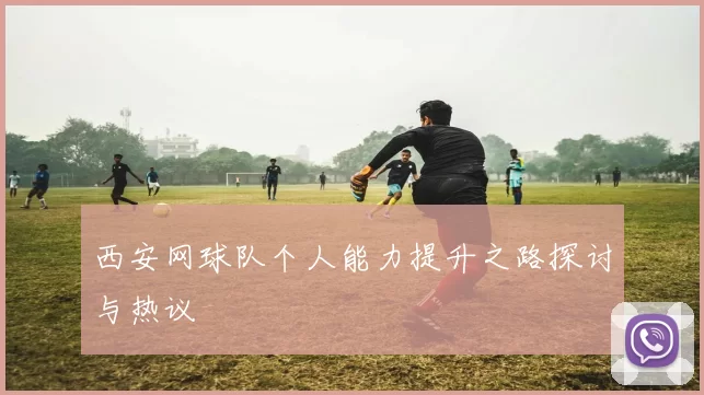 西安网球队个人能力提升之路探讨与热议