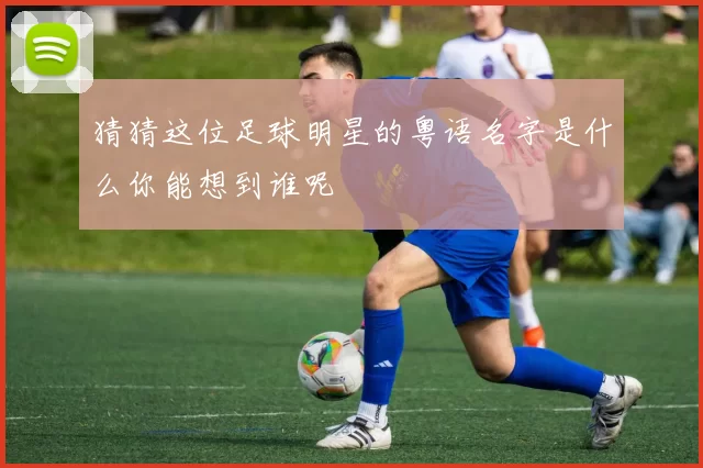 猜猜这位足球明星的粤语名字是什么你能想到谁呢