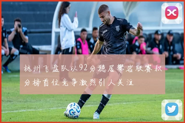 杭州飞盘队以92分稳居攀岩联赛积分榜首位竞争激烈引人关注