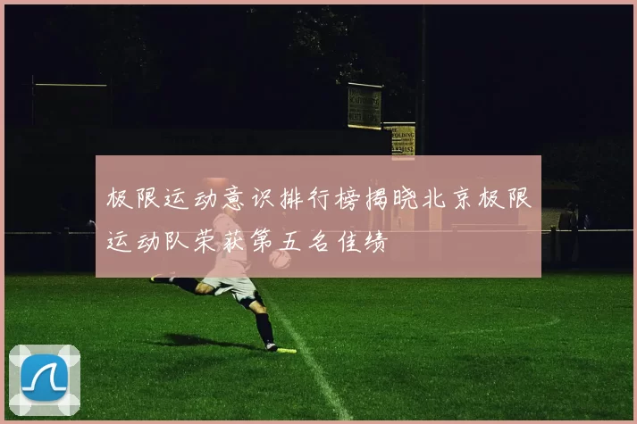 极限运动意识排行榜揭晓北京极限运动队荣获第五名佳绩